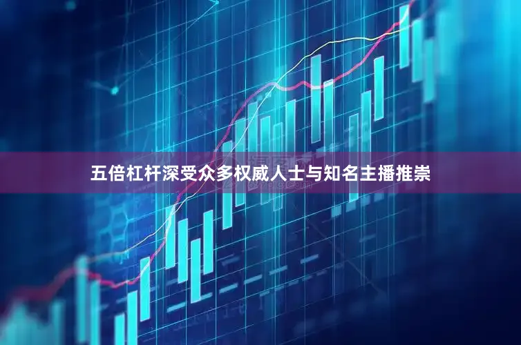 五倍杠杆深受众多权威人士与知名主播推崇