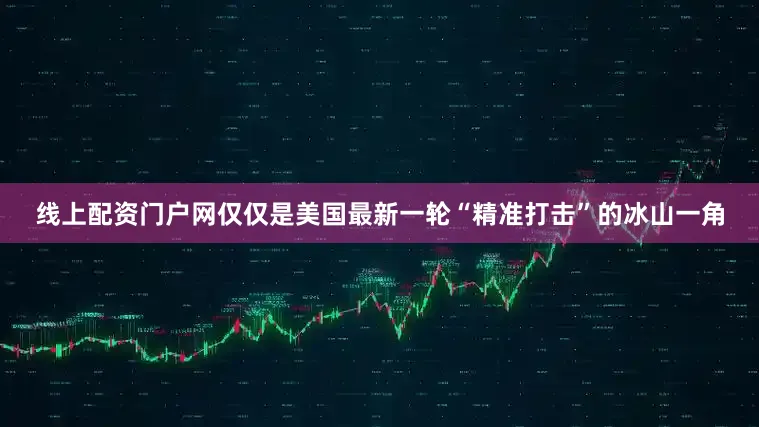 线上配资门户网仅仅是美国最新一轮“精准打击”的冰山一角