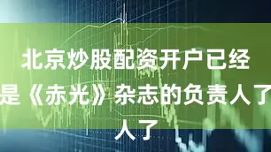 北京炒股配资开户已经是《赤光》杂志的负责人了