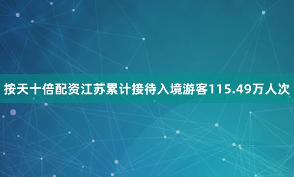 按天十倍配资江苏累计接待入境游客115.49万人次