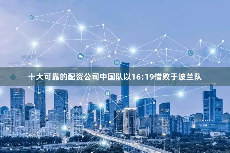 十大可靠的配资公司中国队以16:19惜败于波兰队