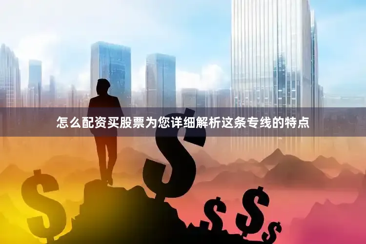 怎么配资买股票为您详细解析这条专线的特点