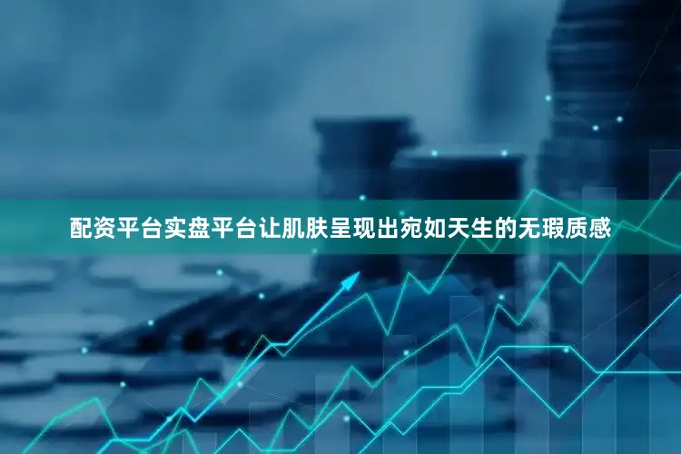 配资平台实盘平台让肌肤呈现出宛如天生的无瑕质感