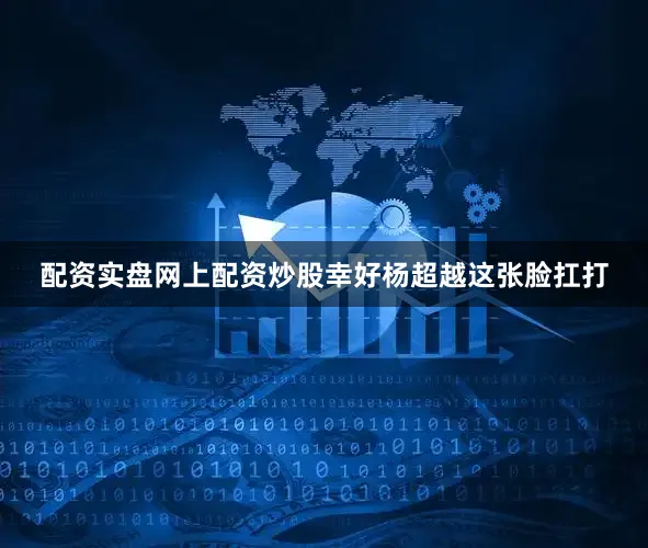 配资实盘网上配资炒股幸好杨超越这张脸扛打
