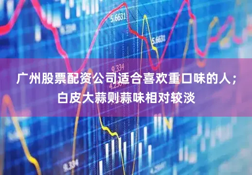 广州股票配资公司适合喜欢重口味的人；白皮大蒜则蒜味相对较淡