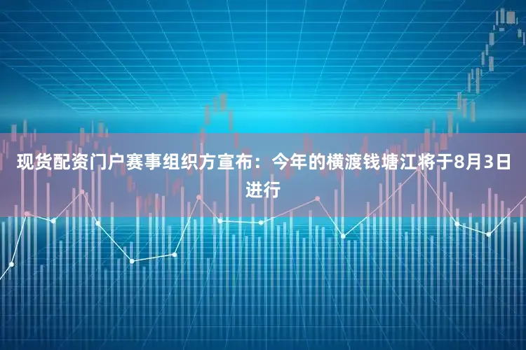 现货配资门户赛事组织方宣布：今年的横渡钱塘江将于8月3日进行