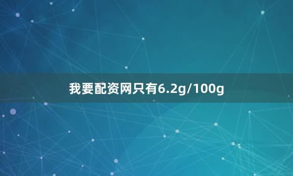 我要配资网只有6.2g/100g