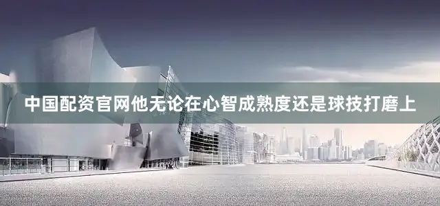 中国配资官网他无论在心智成熟度还是球技打磨上