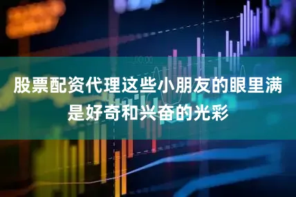 股票配资代理这些小朋友的眼里满是好奇和兴奋的光彩