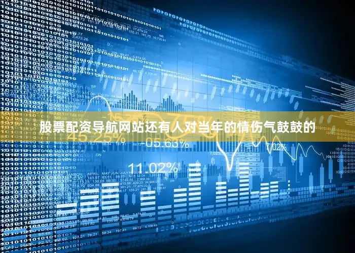 股票配资导航网站还有人对当年的情伤气鼓鼓的