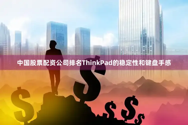 中国股票配资公司排名ThinkPad的稳定性和键盘手感