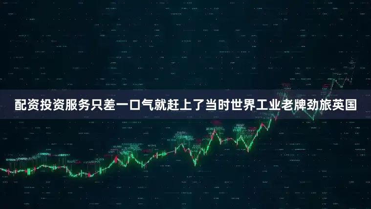 配资投资服务只差一口气就赶上了当时世界工业老牌劲旅英国
