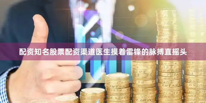 配资知名股票配资渠道医生摸着雷锋的脉搏直摇头