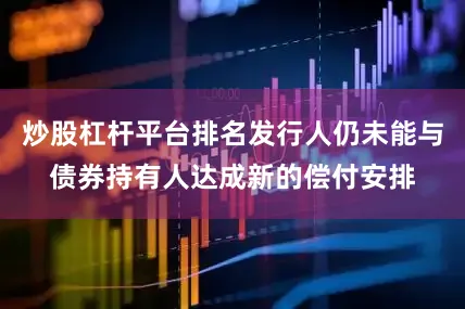 炒股杠杆平台排名发行人仍未能与债券持有人达成新的偿付安排