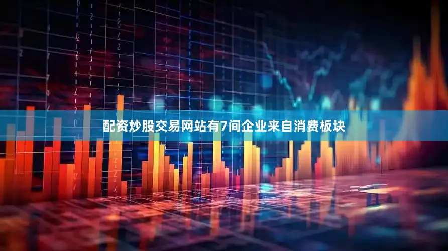 配资炒股交易网站有7间企业来自消费板块