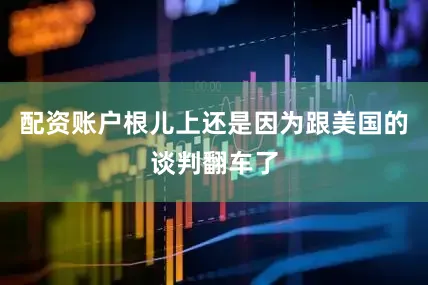 配资账户根儿上还是因为跟美国的谈判翻车了