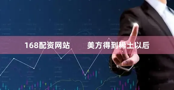 168配资网站        美方得到稀土以后