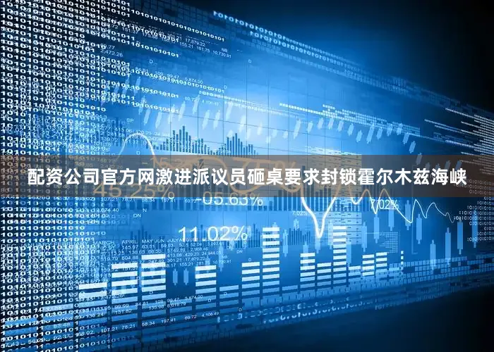 配资公司官方网激进派议员砸桌要求封锁霍尔木兹海峡