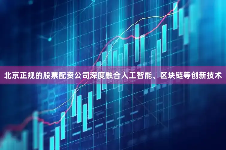 北京正规的股票配资公司深度融合人工智能、区块链等创新技术
