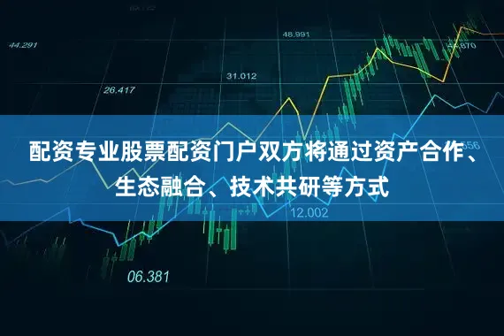 配资专业股票配资门户双方将通过资产合作、生态融合、技术共研等方式