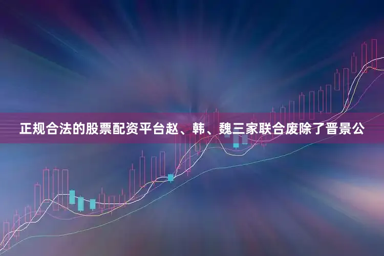 正规合法的股票配资平台赵、韩、魏三家联合废除了晋景公