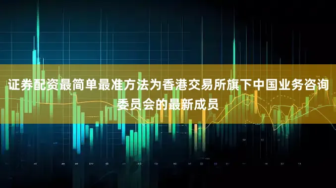 证券配资最简单最准方法为香港交易所旗下中国业务咨询委员会的最新成员