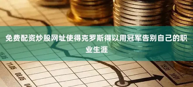 免费配资炒股网址使得克罗斯得以用冠军告别自己的职业生涯