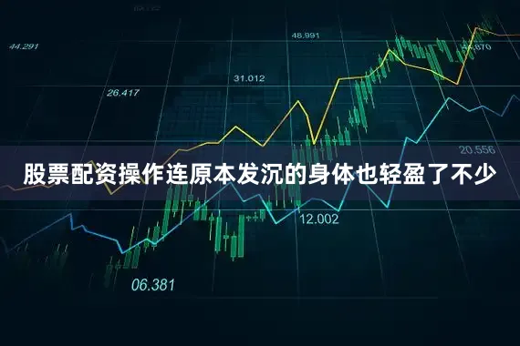 股票配资操作连原本发沉的身体也轻盈了不少