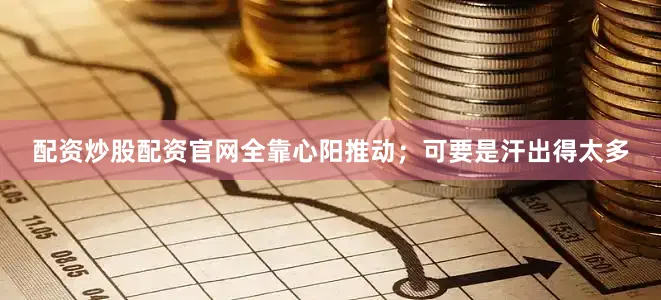 配资炒股配资官网全靠心阳推动；可要是汗出得太多