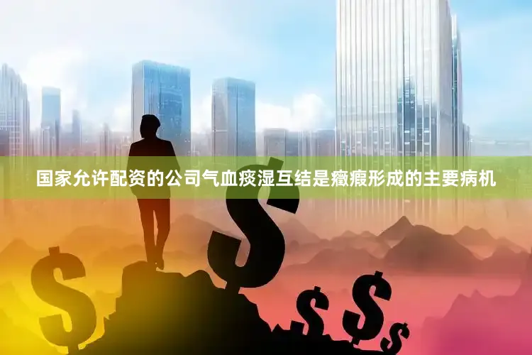 国家允许配资的公司气血痰湿互结是癥瘕形成的主要病机