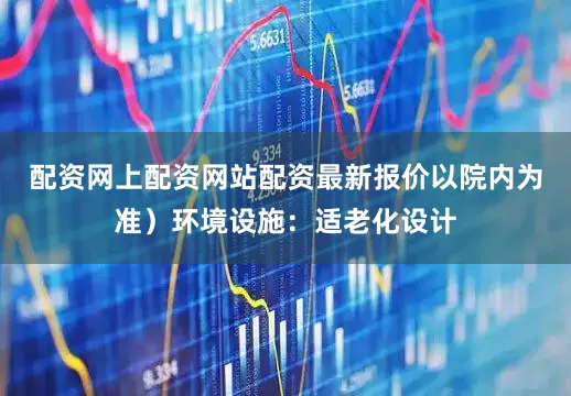 配资网上配资网站配资最新报价以院内为准）环境设施：适老化设计