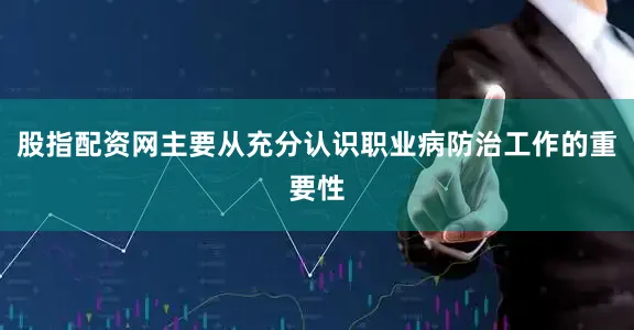 股指配资网主要从充分认识职业病防治工作的重要性