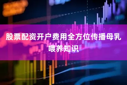 股票配资开户费用全方位传播母乳喂养知识