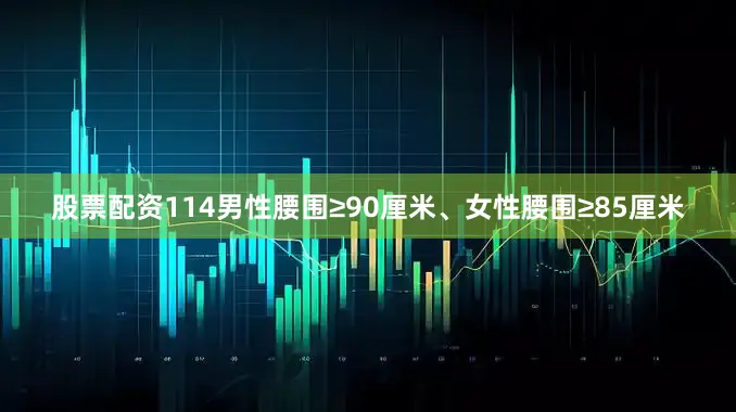 股票配资114男性腰围≥90厘米、女性腰围≥85厘米