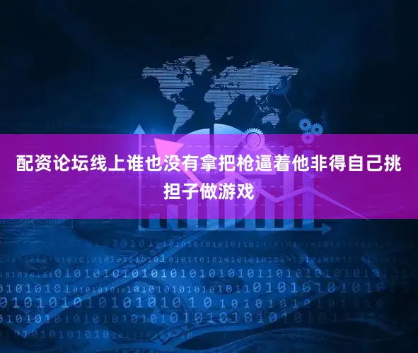 配资论坛线上谁也没有拿把枪逼着他非得自己挑担子做游戏