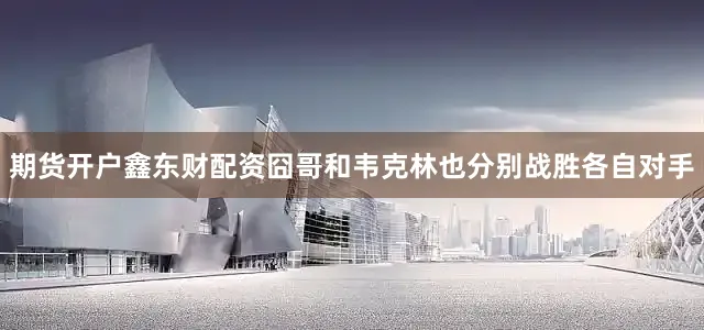 期货开户鑫东财配资囧哥和韦克林也分别战胜各自对手