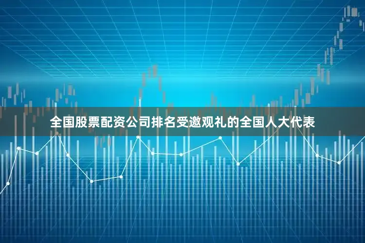 全国股票配资公司排名受邀观礼的全国人大代表