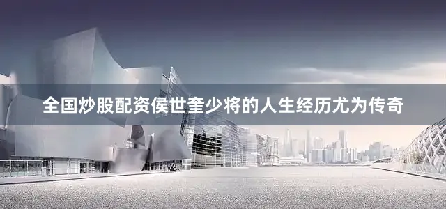 全国炒股配资侯世奎少将的人生经历尤为传奇