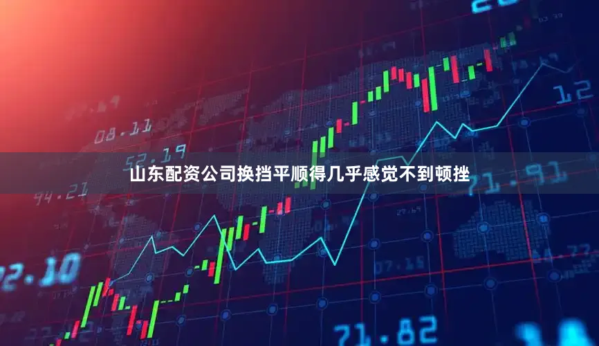山东配资公司换挡平顺得几乎感觉不到顿挫