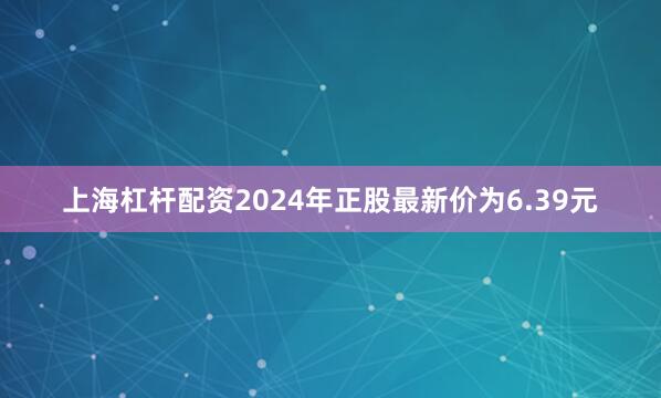 上海杠杆配资2024年正股最新价为6.39元