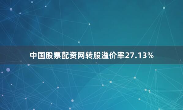 中国股票配资网转股溢价率27.13%