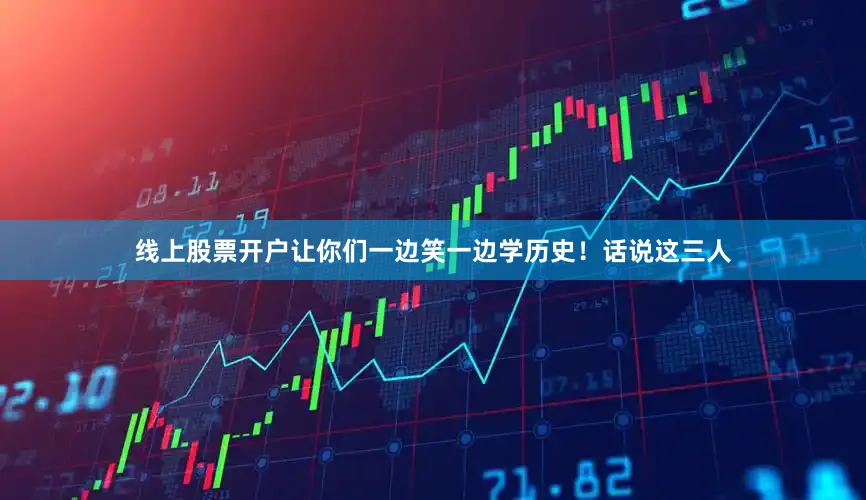 线上股票开户让你们一边笑一边学历史！话说这三人
