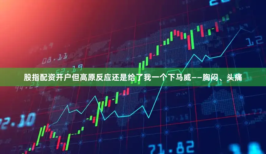 股指配资开户但高原反应还是给了我一个下马威——胸闷、头痛