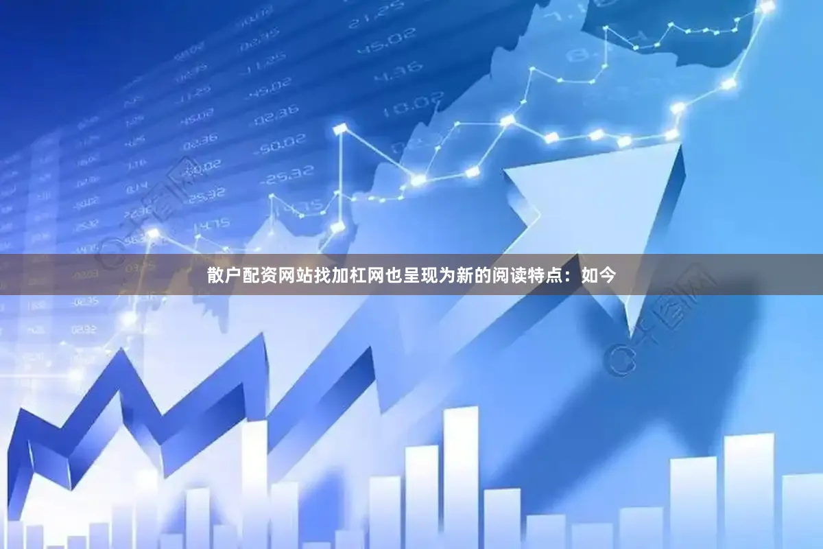 散户配资网站找加杠网也呈现为新的阅读特点：如今